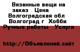 Вязанные вещи на заказ › Цена ­ 500 - Волгоградская обл., Волгоград г. Хобби. Ручные работы » Услуги   